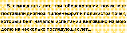 Подпись: В семнадцать лет при обследовании почек мне поставили диагноз, пилоенефрит и поликистоз почек, который был началом испытаний выпавших на мою долю на несколько последующих лет...